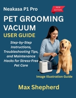 NEAKASA P1 PRO PET GROOMING VACUUM USER GUIDE: Step-by-Step Instructions, Troubleshooting Tips, and Maintenance Hacks for Stress-Free Pet Care B0FVMQZ9YP Book Cover