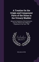 A Treatise On The Origin And Component Parts Of The Stone In The Urinary Bladder 1165898284 Book Cover