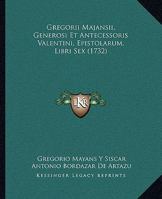 Gregorii Majansii, Generosi Et Antecessoris Valentini, Epistolarum, Libri Sex (1732) 1104741660 Book Cover