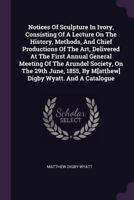 Notices of Sculpture in Ivory, Consisting of a Lecture on the History, Methods, and Chief Productions of the Art, Delivered at the First Annual ... the Arundel Society, on the 29th June, 1855 1378289927 Book Cover