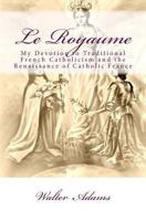 Le Royaume: My Devotion to Traditional French Catholicism and the Renaissance of Catholic France 1492268690 Book Cover