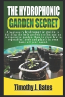 The Hydroponic Garden Secret: A Beginner's Hydroponic Guide To Builing The Best Growth System And An Inexspensive Garden. How To Grow Fruit, Vegetables, Herbs And Plants In Your Home All-Year-Round! B0898Z76BN Book Cover