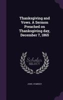 Thanksgiving and Vows: A Sermon Preached on Thanksgiving Day, December 7, 1865, in the Upper Octorara Presbyterian Church, Pa 1359585966 Book Cover