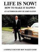 Life Is Now! - How to Make It Happen: An Autobiography by John Eaton a Simple Countryboy Makes Good 1465302603 Book Cover