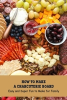 How to Make a Charcuterie Board : Easy and Super Fun to Make for Family: Charcuterie Board Ideas B094LCQCV3 Book Cover