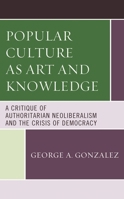 Popular Culture as Art and Knowledge: A Critique of Authoritarian Neoliberalism and the Crisis of Democracy 1498589790 Book Cover