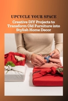 UPCYCLE YOUR SPACE: Creative DIY Projects to Transform Old Furniture into Stylish Home Decor B0F8TPX7SW Book Cover