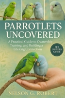 PARROTLETS UNCOVERED: A Practical Guide to Ownership, Training, and Building a Lifelong Connection B0FTTBZMQ5 Book Cover