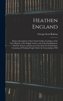 Heathen England: Being a Description of the Utterly Godless Condition of the Vast Majority of the English Nation, and of the Establishment, Growth, ... Working People Under the Generalship of Wil 1018379290 Book Cover