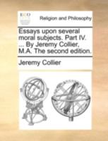 Essays upon several moral subjects. Part IV. ... By Jeremy Collier, M.A. The second edition. 1347981551 Book Cover