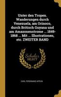 Unter den Tropen. Wanderungen durch Venezuela, am Orinoco, durch Britisch Guyana und am Amazonenstrome ... 1849-1868 ... Mit ... Illustrationen, etc. ZWEITER BAND 0353664499 Book Cover