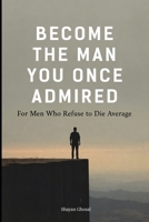 Become the Man You Once Admired: For Men Who Refuse to Die Average B0GC7B8D7V Book Cover