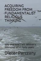 Acquiring Freedom from Fundamentalist Religious Thinking: Why and How I Left Jehovah's Witnesses After Forty Years 1794194665 Book Cover