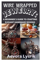 WIRE WRAPPED JEWELRY: A BEGINNER’S GUIDE TO CRAFTING ELEGANT HANDMADE DESIGNS: STEP-BY-STEP TECHNIQUES, CREATIVE PATTERNS, AND STUNNING DIY PROJECTS FOR ALL SKILL LEVELS B0DYD1G4XM Book Cover