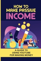 How To Make Passive Income: A Guide To Using YouTube For Making Money: Youtube Money Making B09CKQ93PL Book Cover