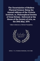 The Uncertainties of Modern Physical Science: Being the Annual Address of the Victoria Institute, or, Philosophical Society of Great Britain : ... 1876: Talbot Collection of British Pamphlets 1377065464 Book Cover