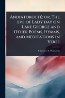 AndiatoroctÃ(c); or, The eve of Lady day on Lake George and Other Poems, Hymns, and Meditations in Verse 1024024520 Book Cover