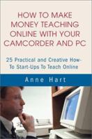 How to Make Money Teaching Online With Your Camcorder and PC: 25 Practical and Creative How-To Start-Ups to Teach Online 0595221238 Book Cover
