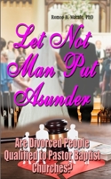 Let Not Man Put Asunder: Are Divorced People Qualified To Pastor Baptist Churches? B087L728PG Book Cover