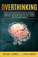 Overthinking: How to Stop Destructive Thoughts, Overcome Anxiety, Declutter Your Mind and Start Thinking Positively. A Beginner's Guide That Will Change How You Think Forever 170388325X Book Cover