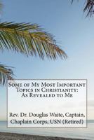 Some of My Most Important Topics in Christianity: As Revealed to Me 1545244782 Book Cover