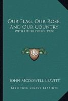 Our Flag, Our Rose, And Our Country: With Other Poems 1166319881 Book Cover