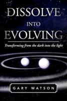 Dissolve Into Evolving: Transforming from the dark into the light 1465378952 Book Cover