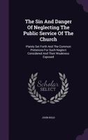 The Sin and Danger of Neglecting the Public Service of the Church: Plainly Set Forth and the Common Pretences for Such Neglect Considered and Their Weakness Exposed 1346494320 Book Cover