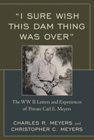 I Sure Wish This Dam Thing Was Over: The WWII Letters and Experiences of Private Carl E. Meyers 076186668X Book Cover