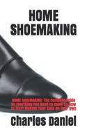 Home Shoemaking: HOME SHOEMAKING: The Compete Guide On Everthing You Need To Know On How To Start Making Your SHOE On Your Own B09BY81TSK Book Cover