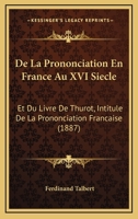 De La Prononciation En France Au XVI Siecle: Et Du Livre De Thurot, Intitule De La Prononciation Francaise (1887) 1160396787 Book Cover