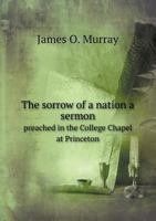 The Sorrow Of A Nation: A Sermon Preached In The College Chapel At Princeton, N.j., Sunday, September 25, 1881... 1355031109 Book Cover