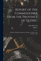 Report of the Commissioner From the Province of Quebec [microform]: World's Columbian Exposition, Chicago, 1st May to 31st October, 1893 1014453038 Book Cover