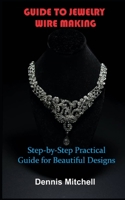 Guide to Jewelry Wire Making: Step-by-Step Practical Guide for Beautiful Designs B09K1WVWH1 Book Cover