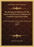 The Reciprocal Influence Of The Moral And Physical Conditions Of Countries Upon Each Other: A Prize Essay, Read In The Theater, Oxford, June 4, 1856 1341664104 Book Cover