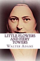 Little Flowers and Fiery Towers: Poems and poetic prose in honor of St. Thérèse of Lisieux and St. Joan of Arc 1505979846 Book Cover