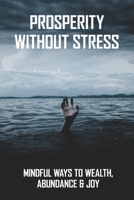 Prosperity Without Stress: Mindful Ways To Wealth, Abundance & Joy: How To Relieve Stress And Anxiety B08YJ4KF3Y Book Cover
