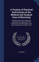 A Treatise of Practical Instructions in the Medical and Surgical Use of Electricity: Including Instructions in Electrical Diagnosing and a New Method of General and Local Electrization: Also Clinical  1376377748 Book Cover