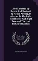 Africa Wasted by Britain and Restored by Native Agency, in a Letter to the Right Honourable and Right Reverend the Lord Bishop of London 135462940X Book Cover