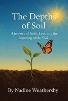 The Depths of Soil: A Journey of Faith, Loss, and the Blooming of the Soul B0FW89V5YW Book Cover