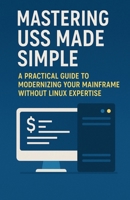 Mastering USS Made Simple: A Practical Guide to Modernizing Your Mainframe Without Linux Expertise (Mainframes) B0FBD5TJKK Book Cover