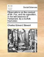 Observations on the conduct of Mr. Fox, and his opposition, in the last sessions of Parliament. By a Suffolk freeholder. 1378402928 Book Cover