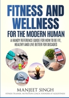 Fitness and Wellness for the Modern Human: A Handy Reference Guide for How to be Fit, Healthy and Live Better for Decades. 1658722205 Book Cover