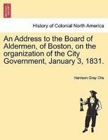 An Address to the Board of Aldermen, of Boston, on the organization of the City Government, January 3, 1831. 1241336997 Book Cover