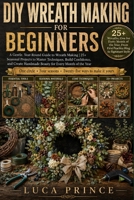 DIY Wreath Making for Beginners: A Gentle, Year-Round Guide to Wreath Making | 25+ Seasonal Projects to Master Techniques, Build Confidence, and Create Handmade Beauty for Every Month of the Year B0H3PL37BM Book Cover