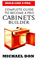 CABINETS BUILDER: COMPLETE GUIDE TO BECOME A PRO CABINET BUILDER B0BGNC7XJN Book Cover