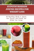 HYPOTHYROIDISM JUICING RECIPES FOR WEIGHT LOSS: 48 Nourishing Blends to Support Your Thyroid, Shed Pounds, and Reclaim Your Energy (Juice Bloom Series) B0FFH4J1K8 Book Cover