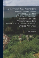 Anleitung zum Anbau des Mais als Mehl- und Futterpflanze mit Rücksicht auf die physikalischen Verhältnisse des nördlichen Deutschlands. Zweite Auflage 1017753938 Book Cover