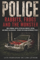 Police: Rabbits, Frogs, and the Monster: How a Criminal Justice System Can Fabricate, Sustain, and Correct an Accusation - Without Ever Taking Responsibility for It B0H49FDFZ3 Book Cover