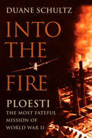 Into the Fire: Ploesti, The Most Fateful Mission of World War II 1594160775 Book Cover